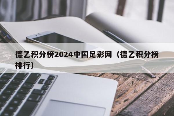 德乙积分榜2024中国足彩网（德乙积分榜排行）