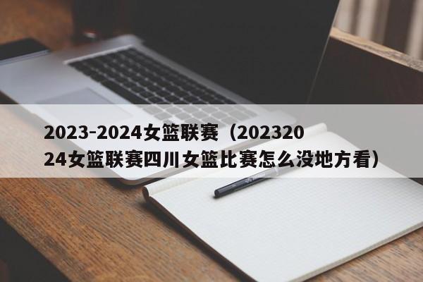 2023-2024女篮联赛（20232024女篮联赛四川女篮比赛怎么没地方看）