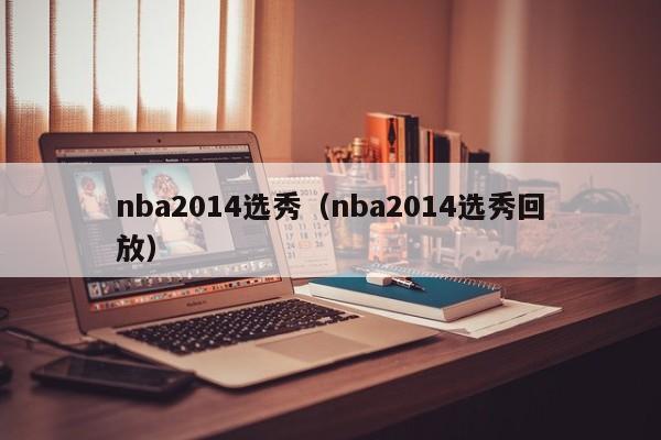 nba2014选秀（nba2014选秀回放）