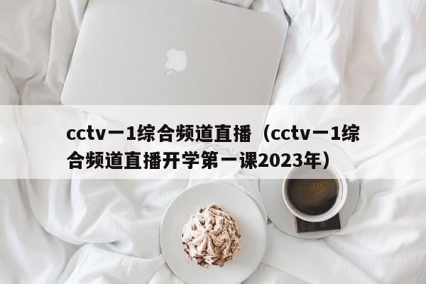 cctv一1综合频道直播（cctv一1综合频道直播开学第一课2023年）