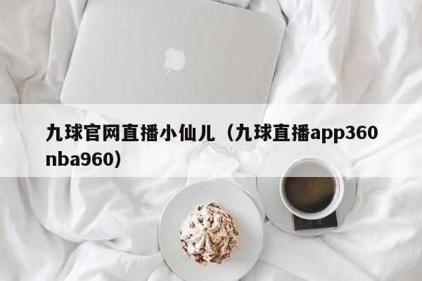 九球官网直播小仙儿（九球直播app360nba960）