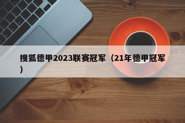 搜狐德甲2023联赛冠军（21年德甲冠军）