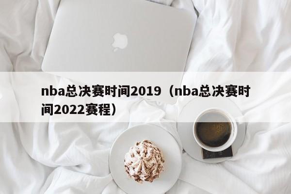 nba总决赛时间2019（nba总决赛时间2022赛程）