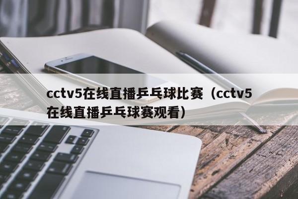 cctv5在线直播乒乓球比赛（cctv5在线直播乒乓球赛观看）