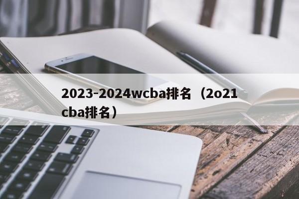 2023-2024wcba排名（2o21cba排名）