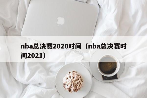 nba总决赛2020时间（nba总决赛时间2021）