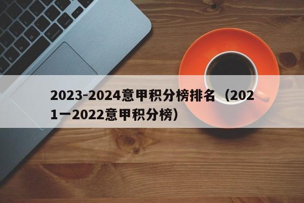 2023-2024意甲积分榜排名（2021一2022意甲积分榜）