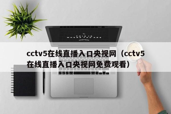 cctv5在线直播入口央视网（cctv5在线直播入口央视网免费观看）