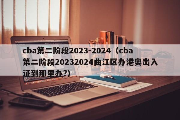 cba第二阶段2023-2024（cba第二阶段20232024曲江区办港奥出入证到那里办?）