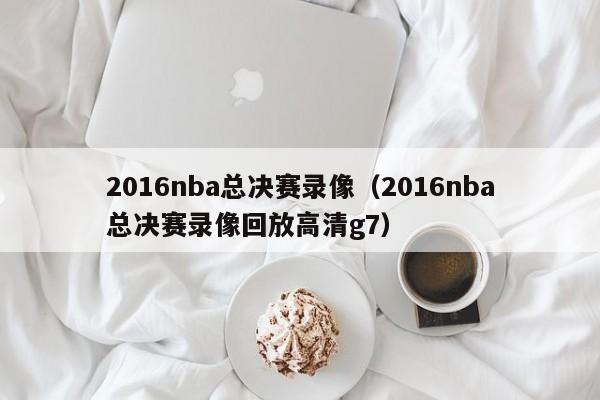 2016nba总决赛录像（2016nba总决赛录像回放高清g7）