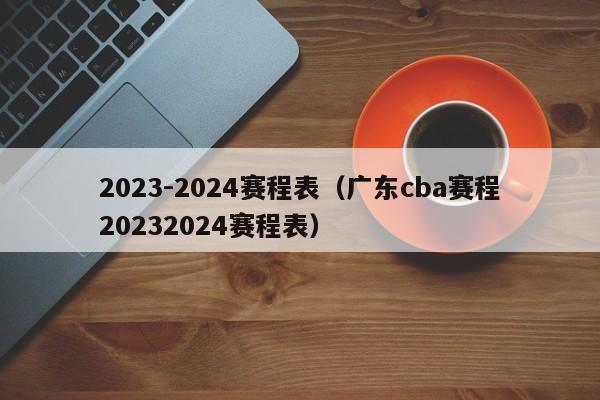 2023-2024赛程表（广东cba赛程20232024赛程表）