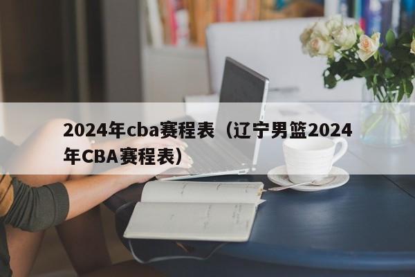 2024年cba赛程表（辽宁男篮2024年CBA赛程表）