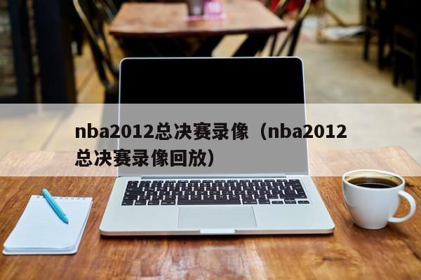 nba2012总决赛录像（nba2012总决赛录像回放）
