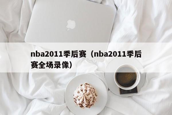 nba2011季后赛（nba2011季后赛全场录像）