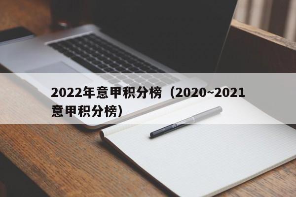 2022年意甲积分榜（2020~2021意甲积分榜）