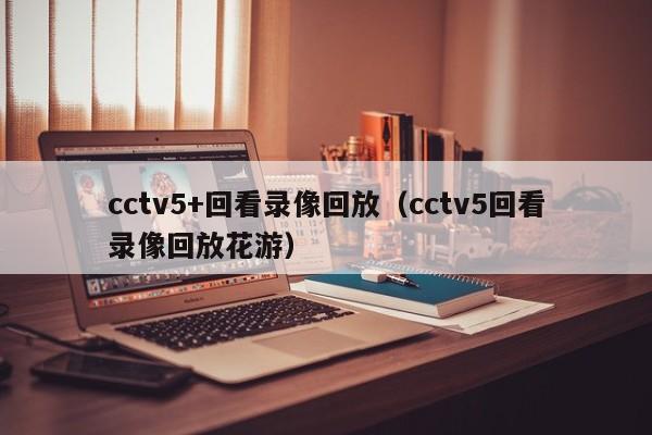 cctv5+回看录像回放（cctv5回看录像回放花游）