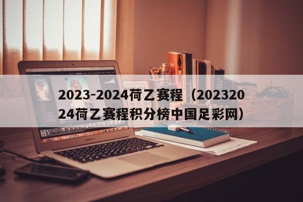 2023-2024荷乙赛程（20232024荷乙赛程积分榜中国足彩网）